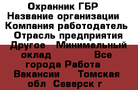 Охранник ГБР › Название организации ­ Компания-работодатель › Отрасль предприятия ­ Другое › Минимальный оклад ­ 19 000 - Все города Работа » Вакансии   . Томская обл.,Северск г.